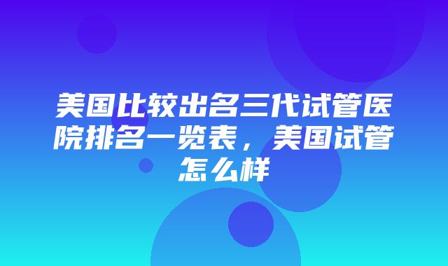 美国比较出名三代试管医院排名一览表，美国试管怎么样