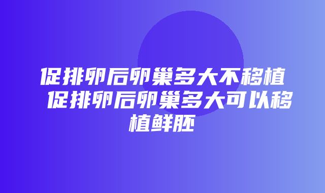 促排卵后卵巢多大不移植 促排卵后卵巢多大可以移植鲜胚