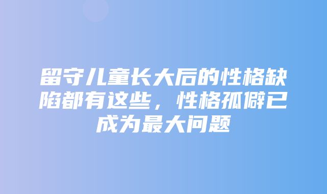 留守儿童长大后的性格缺陷都有这些，性格孤僻已成为最大问题