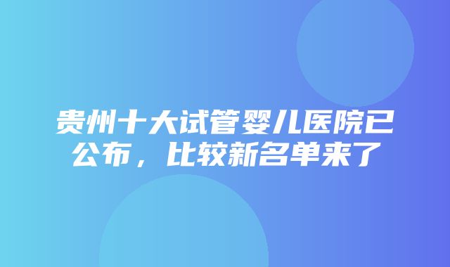 贵州十大试管婴儿医院已公布，比较新名单来了