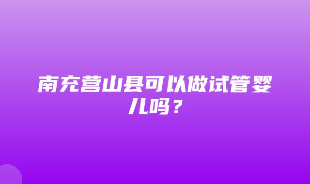 南充营山县可以做试管婴儿吗？