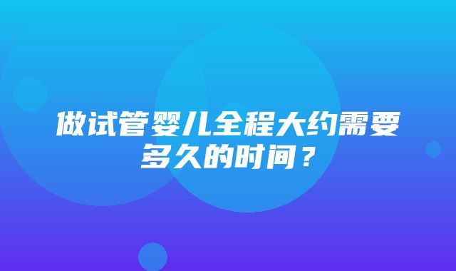 做试管婴儿全程大约需要多久的时间？