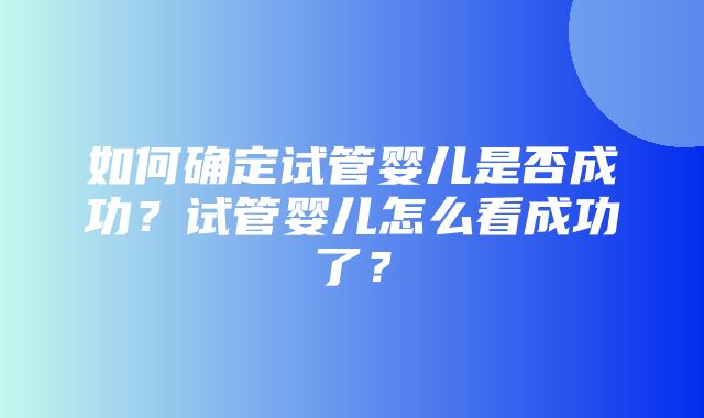 如何确定试管婴儿是否成功？试管婴儿怎么看成功了？