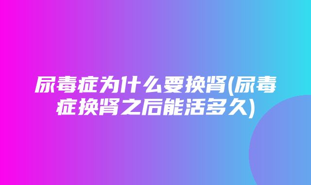 尿毒症为什么要换肾(尿毒症换肾之后能活多久)