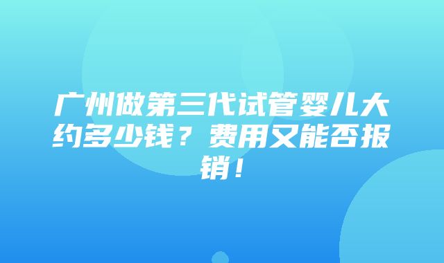 广州做第三代试管婴儿大约多少钱？费用又能否报销！