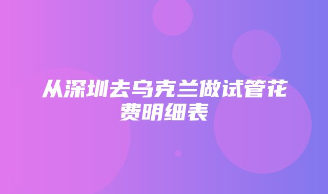 从深圳去乌克兰做试管花费明细表