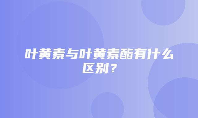 叶黄素与叶黄素酯有什么区别？