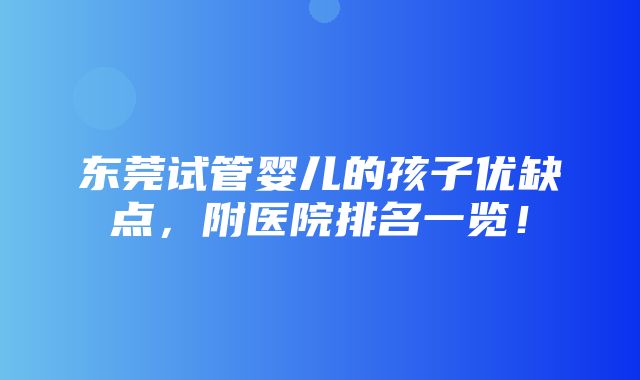 东莞试管婴儿的孩子优缺点，附医院排名一览！