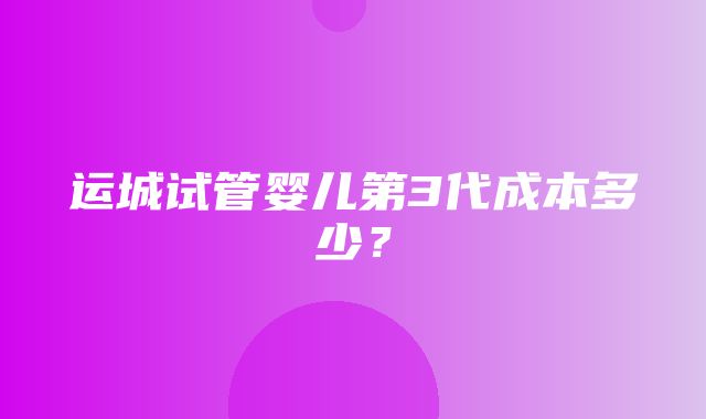 运城试管婴儿第3代成本多少？