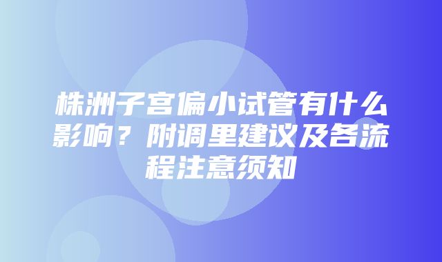 株洲子宫偏小试管有什么影响？附调里建议及各流程注意须知