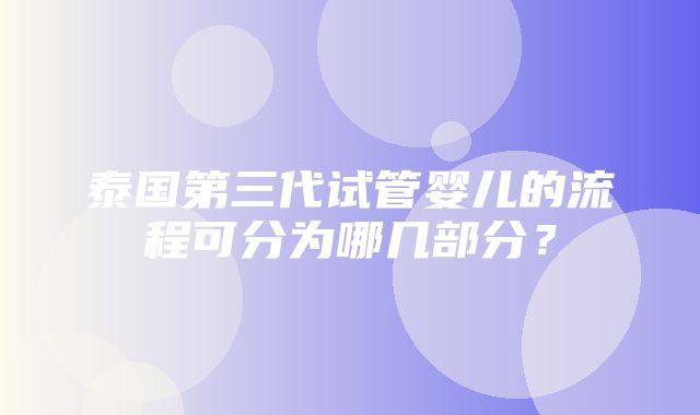 泰国第三代试管婴儿的流程可分为哪几部分？