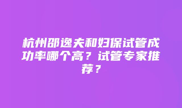 杭州邵逸夫和妇保试管成功率哪个高？试管专家推荐？