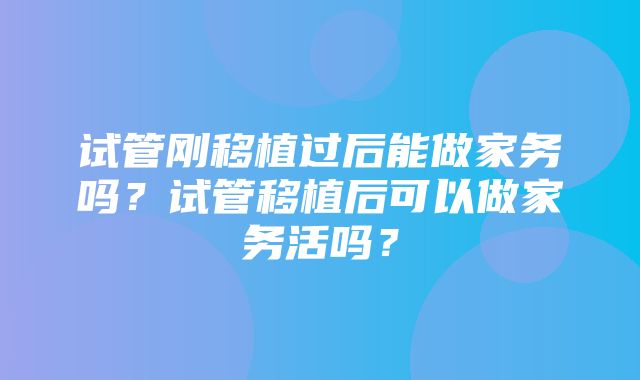 试管刚移植过后能做家务吗？试管移植后可以做家务活吗？