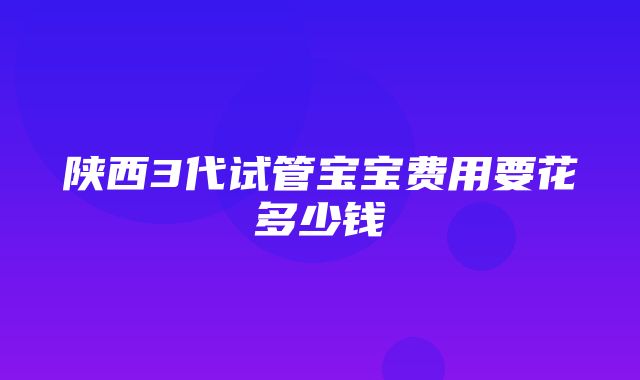 陕西3代试管宝宝费用要花多少钱