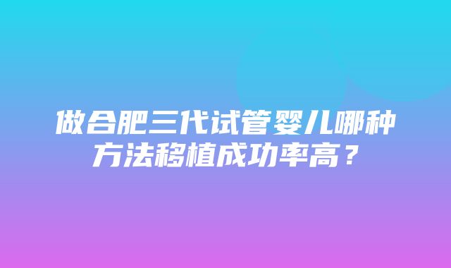 做合肥三代试管婴儿哪种方法移植成功率高？