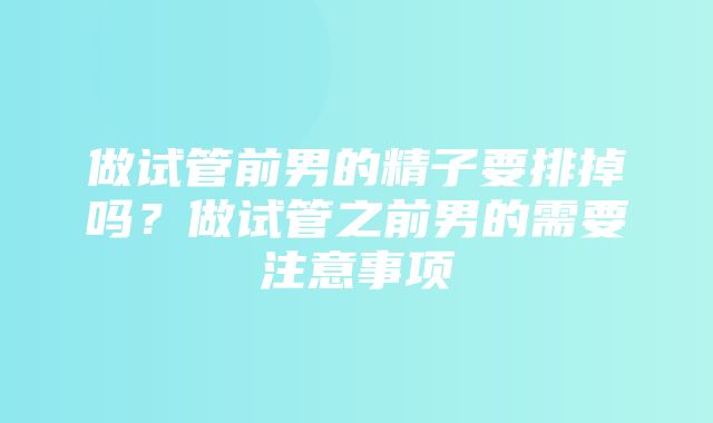 做试管前男的精子要排掉吗？做试管之前男的需要注意事项