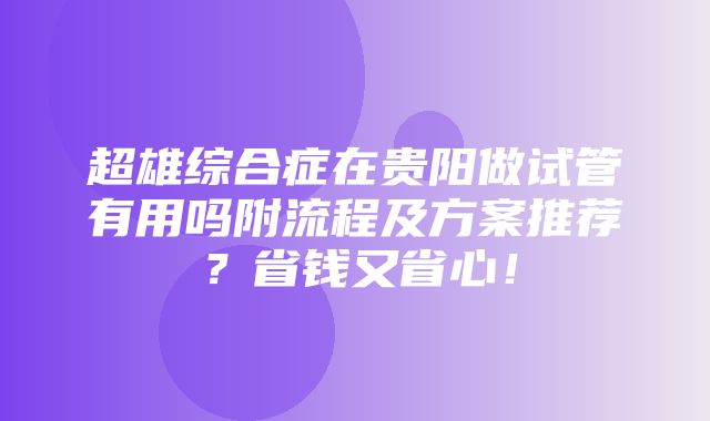 超雄综合症在贵阳做试管有用吗附流程及方案推荐？省钱又省心！