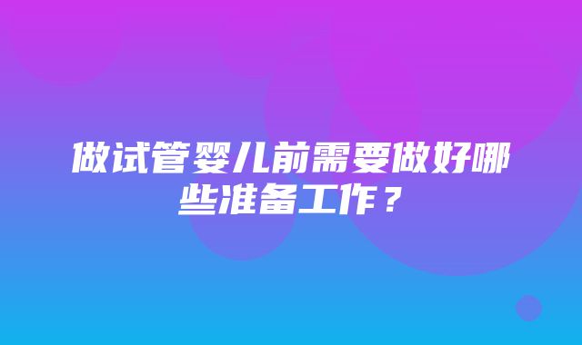 做试管婴儿前需要做好哪些准备工作？