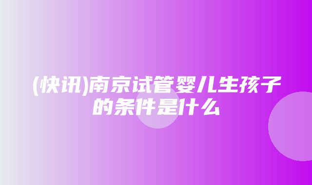 (快讯)南京试管婴儿生孩子的条件是什么