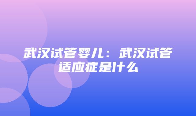 武汉试管婴儿：武汉试管适应症是什么