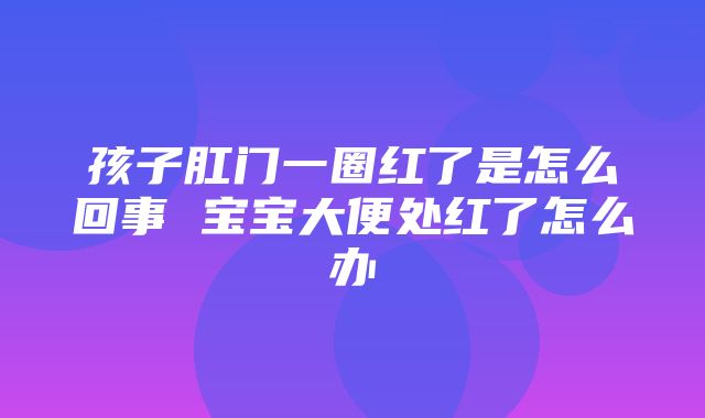 孩子肛门一圈红了是怎么回事 宝宝大便处红了怎么办