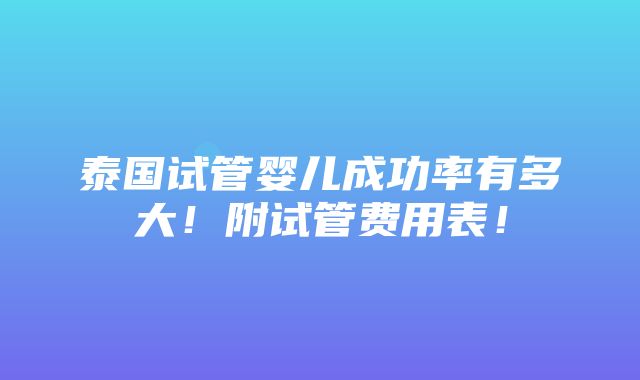 泰国试管婴儿成功率有多大！附试管费用表！