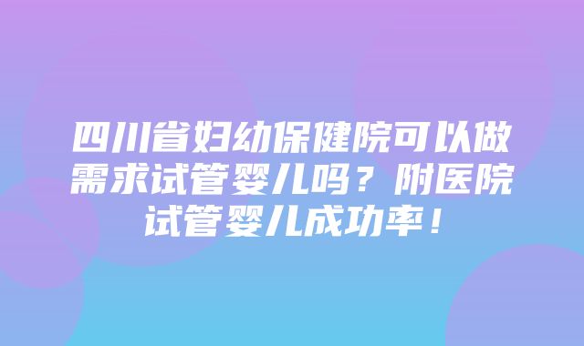 四川省妇幼保健院可以做需求试管婴儿吗？附医院试管婴儿成功率！