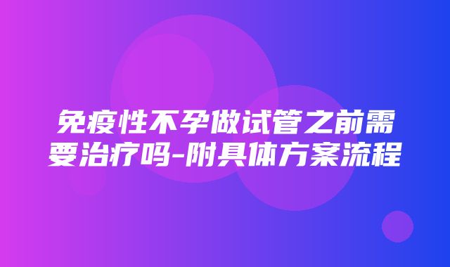 免疫性不孕做试管之前需要治疗吗-附具体方案流程