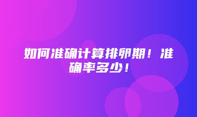 如何准确计算排卵期！准确率多少！