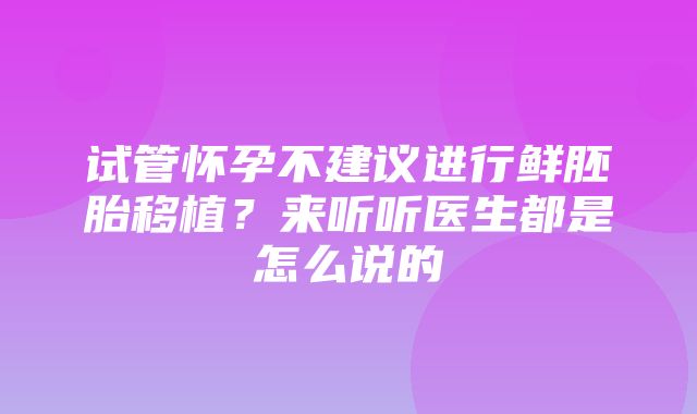 试管怀孕不建议进行鲜胚胎移植？来听听医生都是怎么说的