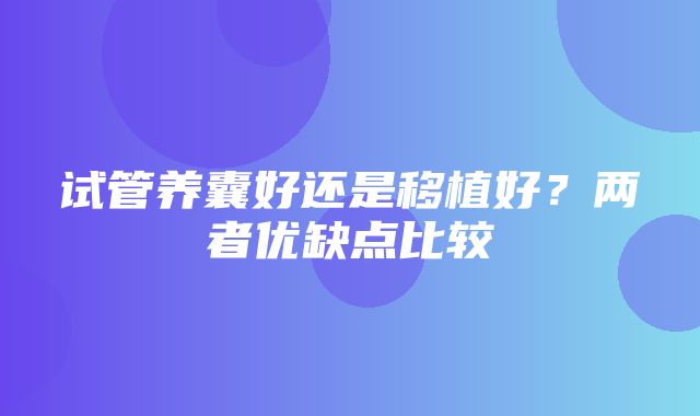 试管养囊好还是移植好？两者优缺点比较