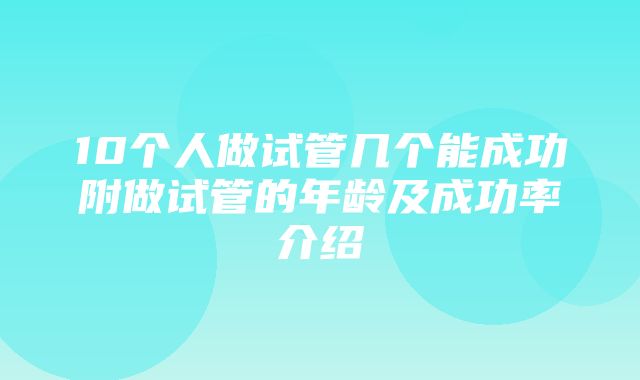 10个人做试管几个能成功附做试管的年龄及成功率介绍