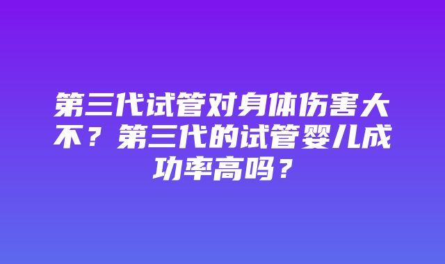 第三代试管对身体伤害大不？第三代的试管婴儿成功率高吗？