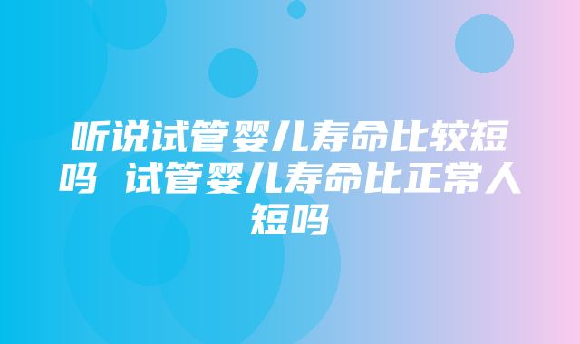 听说试管婴儿寿命比较短吗 试管婴儿寿命比正常人短吗