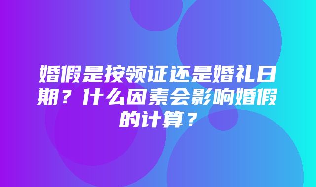 婚假是按领证还是婚礼日期？什么因素会影响婚假的计算？