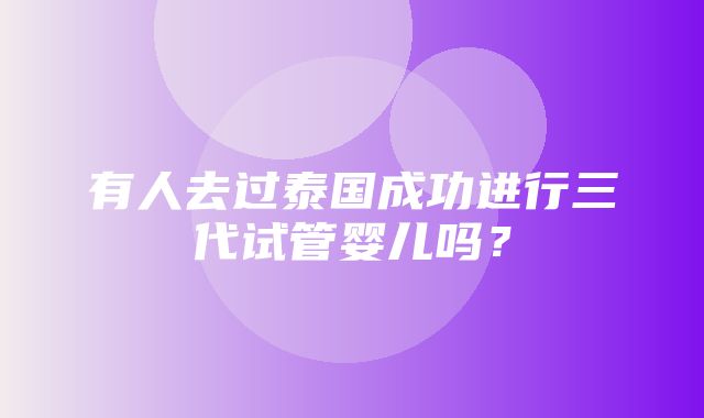 有人去过泰国成功进行三代试管婴儿吗？