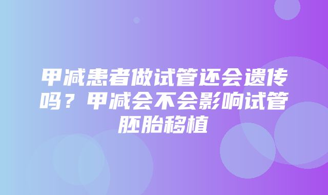 甲减患者做试管还会遗传吗？甲减会不会影响试管胚胎移植