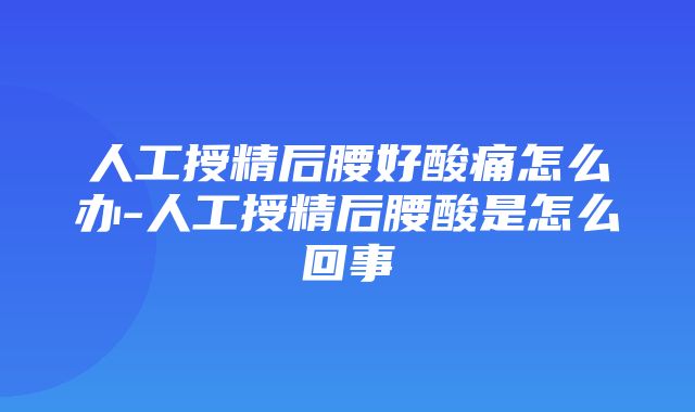 人工授精后腰好酸痛怎么办-人工授精后腰酸是怎么回事