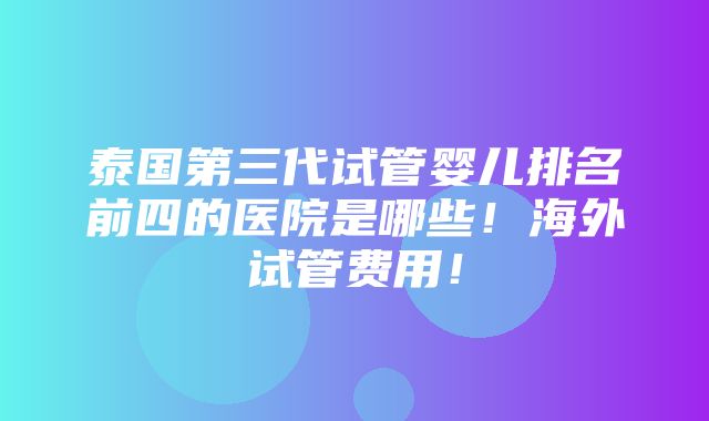 泰国第三代试管婴儿排名前四的医院是哪些！海外试管费用！