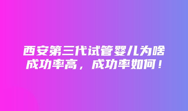 西安第三代试管婴儿为啥成功率高，成功率如何！