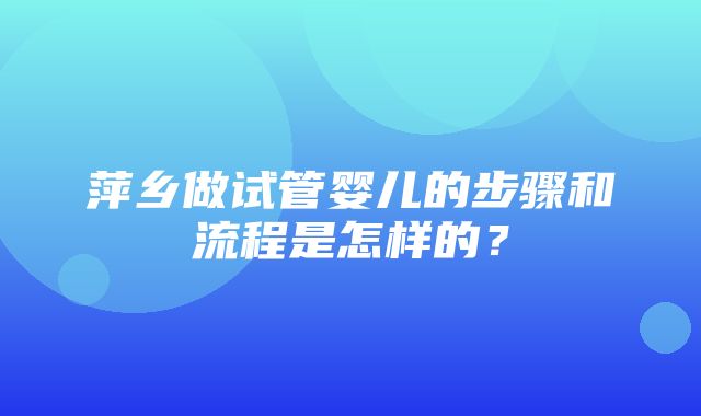 萍乡做试管婴儿的步骤和流程是怎样的？