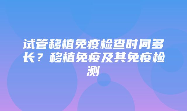 试管移植免疫检查时间多长？移植免疫及其免疫检测