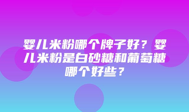 婴儿米粉哪个牌子好？婴儿米粉是白砂糖和葡萄糖哪个好些？