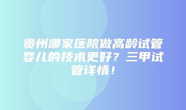 贵州哪家医院做高龄试管婴儿的技术更好？三甲试管详情！