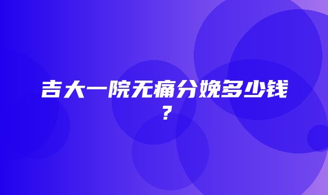 吉大一院无痛分娩多少钱？