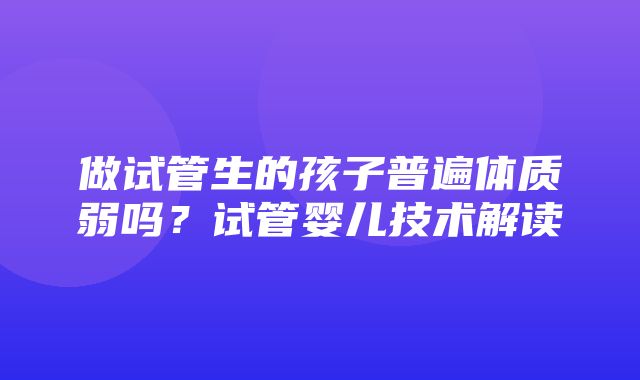 做试管生的孩子普遍体质弱吗？试管婴儿技术解读