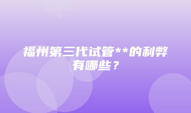 福州第三代试管**的利弊有哪些？