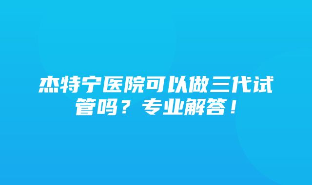 杰特宁医院可以做三代试管吗？专业解答！