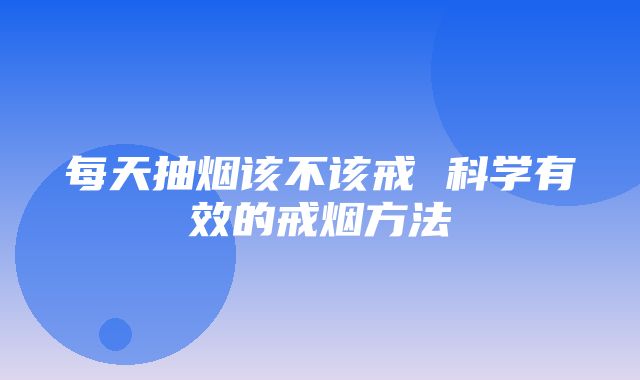 每天抽烟该不该戒 科学有效的戒烟方法