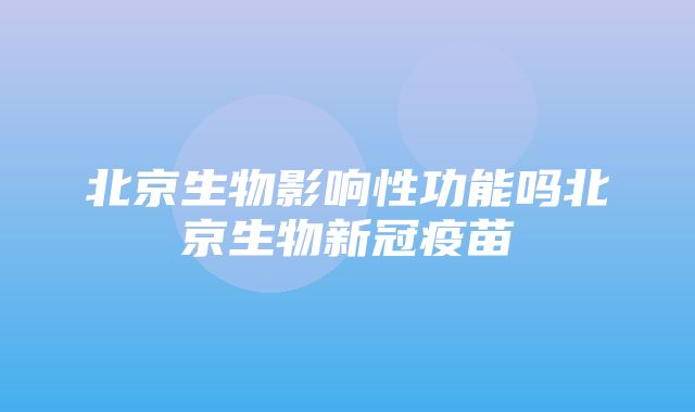 北京生物影响性功能吗北京生物新冠疫苗